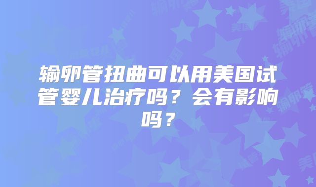 输卵管扭曲可以用美国试管婴儿治疗吗?会有影响吗?