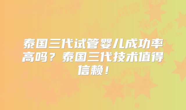 泰国三代试管婴儿成功率高吗？泰国三代技术值得信赖！