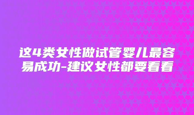 这4类女性做试管婴儿最容易成功-建议女性都要看看