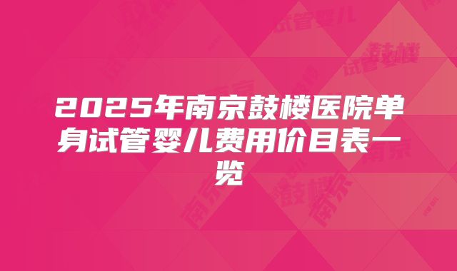 2025年南京鼓楼医院单身试管婴儿费用价目表一览