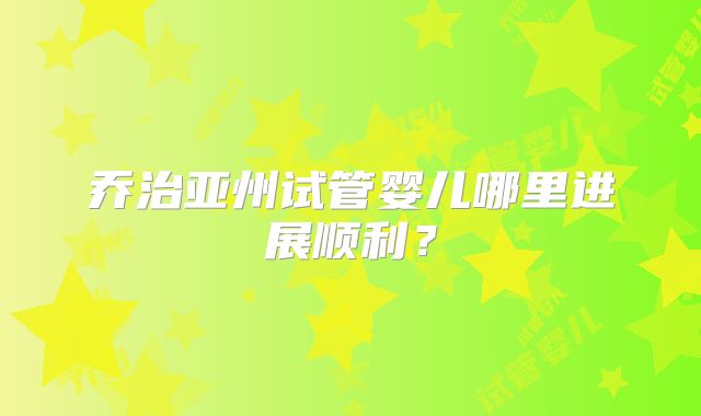 乔治亚州试管婴儿哪里进展顺利?