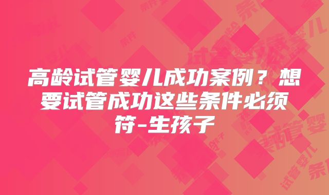高龄试管婴儿成功案例?想要试管成功这些条件必须符-生孩子