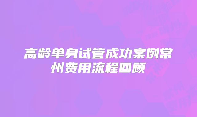 高龄单身试管成功案例常州费用流程回顾