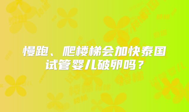 慢跑、爬楼梯会加快泰国试管婴儿破卵吗？