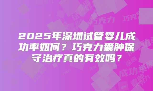 2025年深圳试管婴儿成功率如何?巧克力囊肿保守治疗真的有效吗?