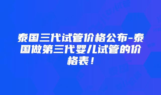 泰国三代试管价格公布-泰国做第三代婴儿试管的价格表!