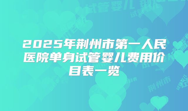 2025年荆州市第一人民医院单身试管婴儿费用价目表一览