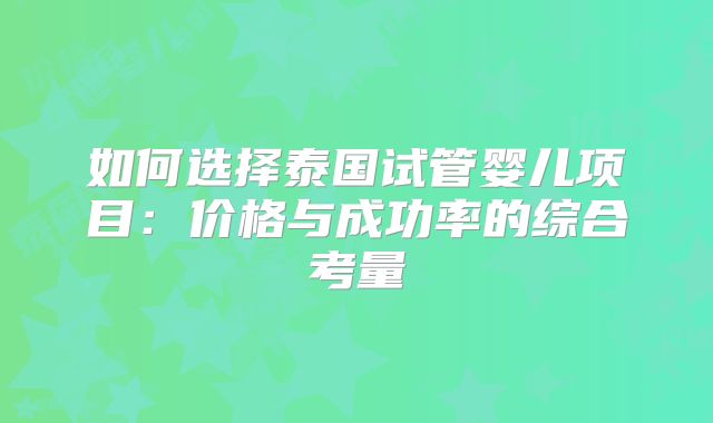 如何选择泰国试管婴儿项目：价格与成功率的综合考量