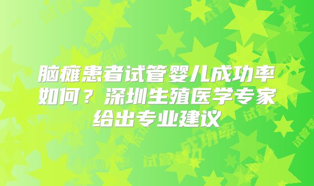 脑瘫患者试管婴儿成功率如何?深圳生殖医学专家给出专业建议