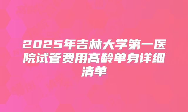 2025年吉林大学第一医院试管费用高龄单身详细清单