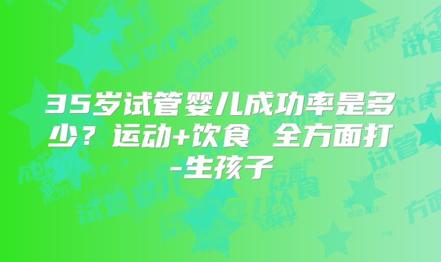35岁试管婴儿成功率是多少？运动+饮食 全方面打-生孩子