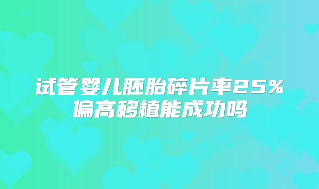试管婴儿胚胎碎片率25%偏高移植能成功吗