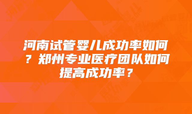 河南试管婴儿成功率如何?郑州专业医疗团队如何提高成功率?