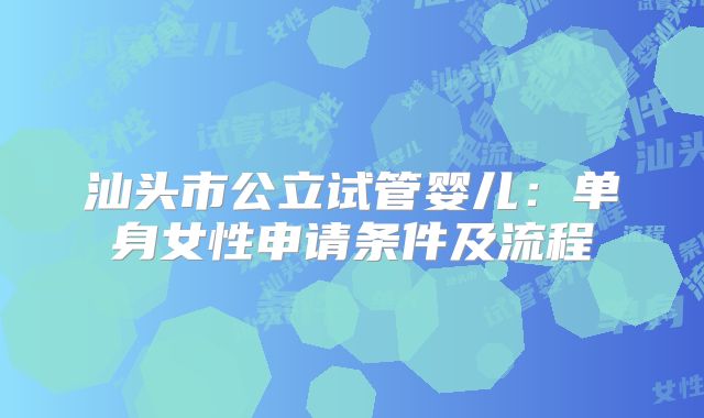 汕头市公立试管婴儿:单身女性申请条件及流程