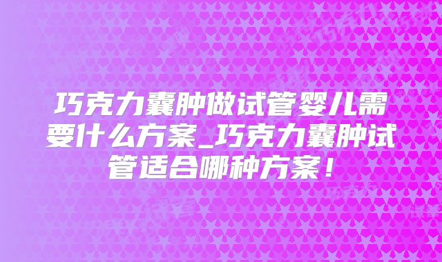 巧克力囊肿做试管婴儿需要什么方案_巧克力囊肿试管适合哪种方案!
