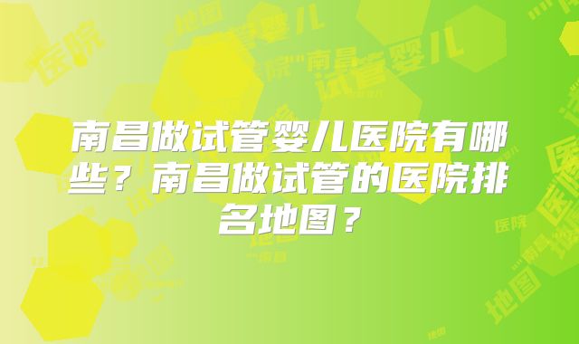 南昌做试管婴儿医院有哪些？南昌做试管的医院排名地图？