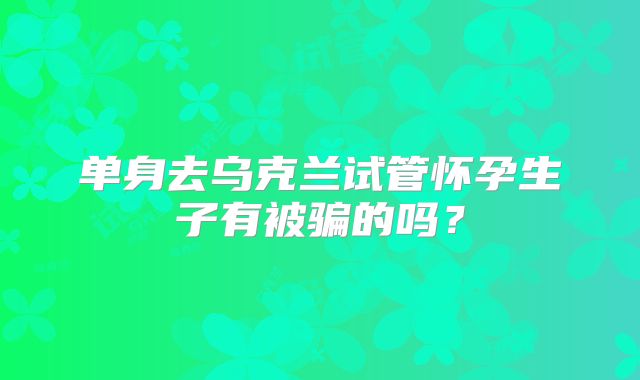 单身去乌克兰试管怀孕生子有被骗的吗？