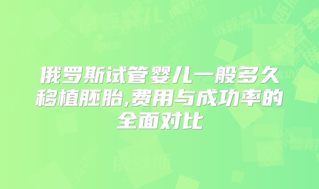 俄罗斯试管婴儿一般多久移植胚胎,费用与成功率的全面对比