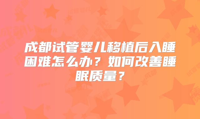 成都试管婴儿移植后入睡困难怎么办？如何改善睡眠质量？