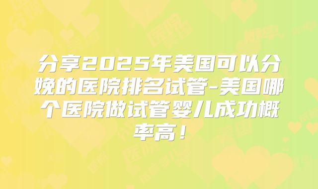 分享2025年美国可以分娩的医院排名试管-美国哪个医院做试管婴儿成功概率高!