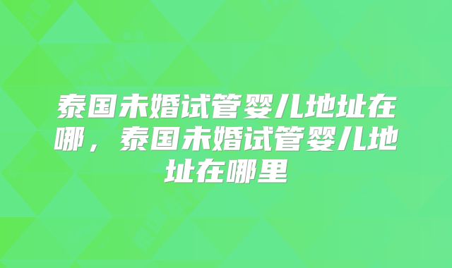 泰国未婚试管婴儿地址在哪，泰国未婚试管婴儿地址在哪里