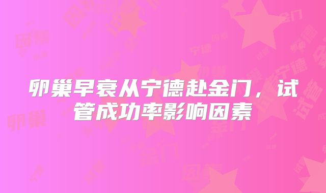 卵巢早衰从宁德赴金门,试管成功率影响因素