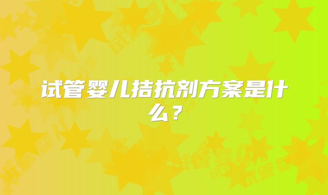 试管婴儿拮抗剂方案是什么？