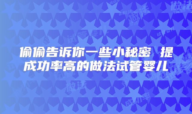 偷偷告诉你一些小秘密 提成功率高的做法试管婴儿