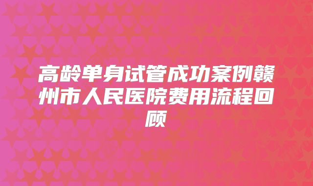 高龄单身试管成功案例赣州市人民医院费用流程回顾