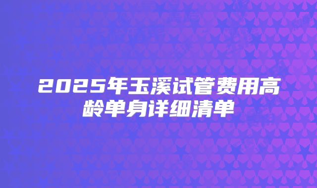 2025年玉溪试管费用高龄单身详细清单