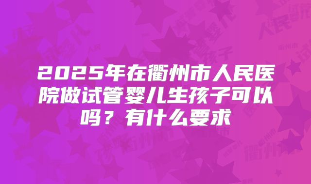 2025年在衢州市人民医院做试管婴儿生孩子可以吗？有什么要求