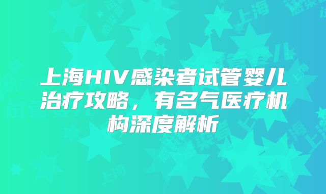 上海HIV感染者试管婴儿治疗攻略,有名气医疗机构深度解析