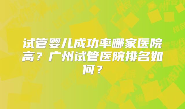 试管婴儿成功率哪家医院高？广州试管医院排名如何？