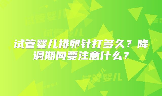 试管婴儿排卵针打多久?降调期间要注意什么?