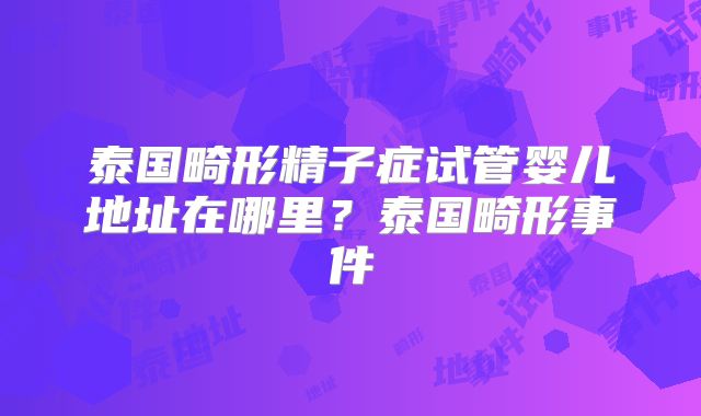 泰国畸形精子症试管婴儿地址在哪里？泰国畸形事件