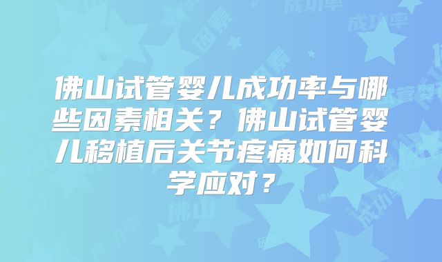 佛山试管婴儿成功率与哪些因素相关？佛山试管婴儿移植后关节疼痛如何科学应对？