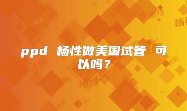 ppd 杨性做美国试管 可以吗？