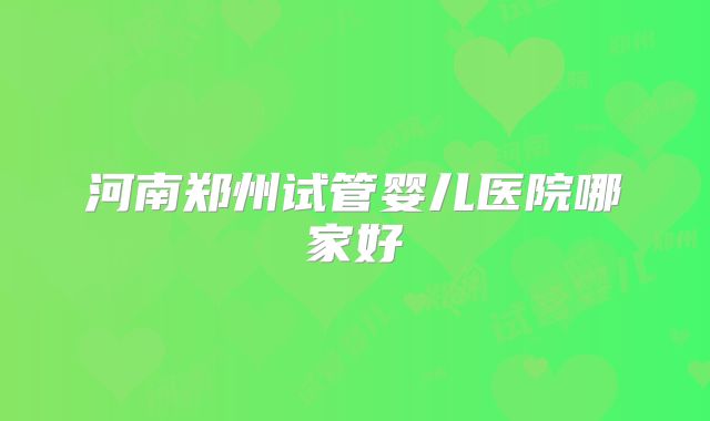河南郑州试管婴儿医院哪家好