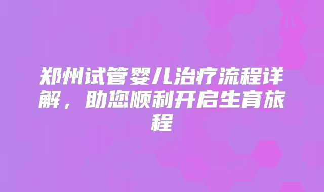 郑州试管婴儿治疗流程详解，助您顺利开启生育旅程