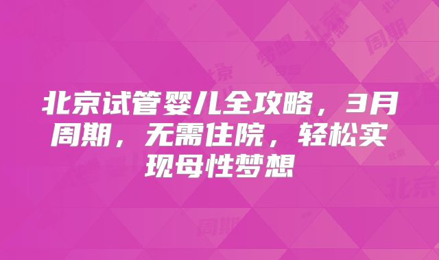 北京试管婴儿全攻略，3月周期，无需住院，轻松实现母性梦想