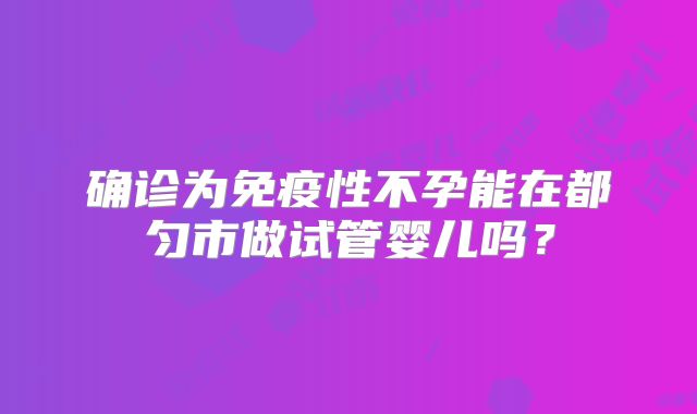 确诊为免疫性不孕能在都匀市做试管婴儿吗?