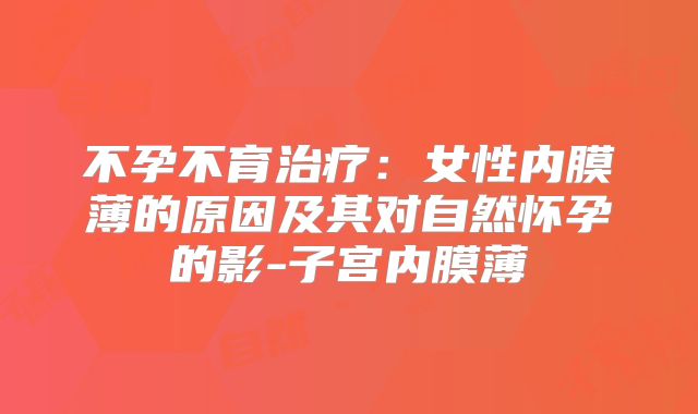 不孕不育治疗:女性内膜薄的原因及其对自然怀孕的影-子宫内膜薄