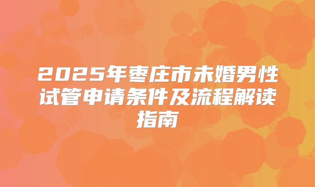 2025年枣庄市未婚男性试管申请条件及流程解读指南