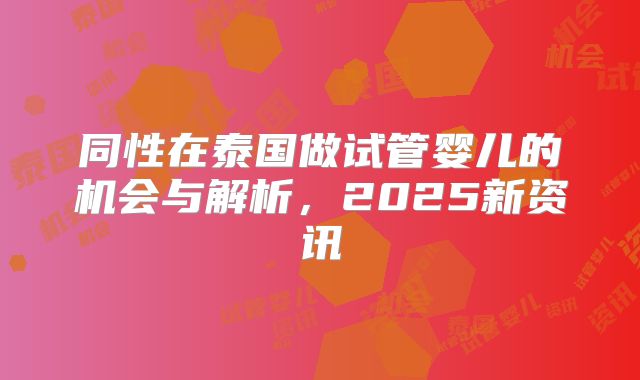 同性在泰国做试管婴儿的机会与解析,2025新资讯
