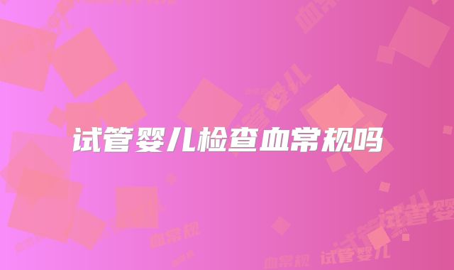 试管婴儿检查血常规吗