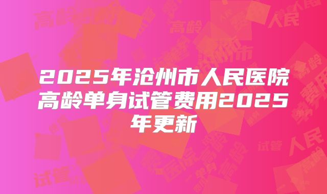 2025年沧州市人民医院高龄单身试管费用2025年更新