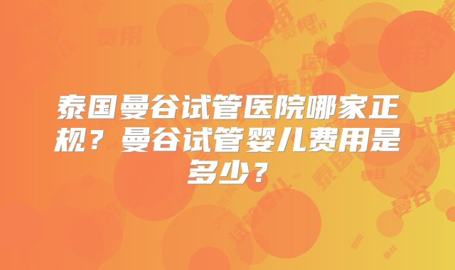 泰国曼谷试管医院哪家正规?曼谷试管婴儿费用是多少?
