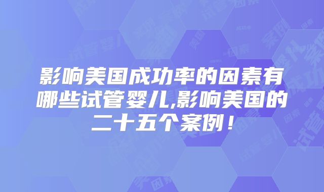 影响美国成功率的因素有哪些试管婴儿,影响美国的二十五个案例！