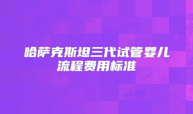 哈萨克斯坦三代试管婴儿流程费用标准