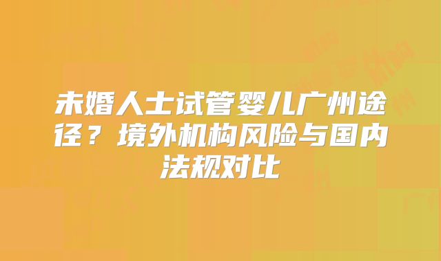 未婚人士试管婴儿广州途径?境外机构风险与国内法规对比